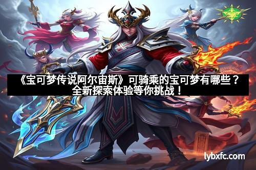 《宝可梦传说阿尔宙斯》可骑乘的宝可梦有哪些?全新探索体验等你挑战!