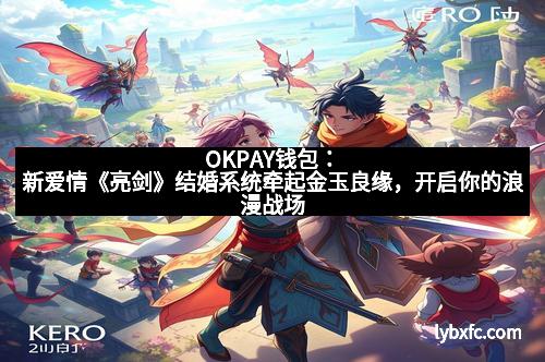 OKPAY钱包:新爱情《亮剑》结婚系统牵起金玉良缘,开启你的浪漫战场
