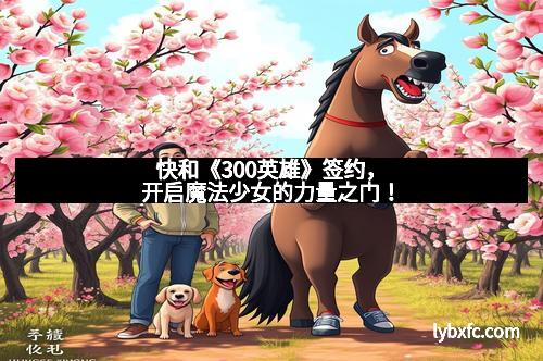 快和《300英雄》签约,开启魔法少女的力量之门!