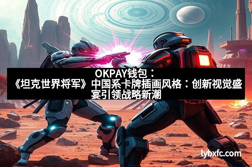 OKPAY钱包:《坦克世界将军》中国系卡牌插画风格:创新视觉盛宴引领战略新潮