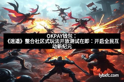 OKPAY钱包:《逍遥》整合社区式玩法开放测试在即:开启全民互动新纪元